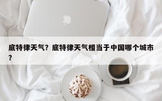 底特律天气？底特律天气相当于中国哪个城市？