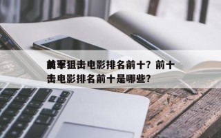 前十
美军狙击电影排名前十？前十
美军狙击电影排名前十是哪些？