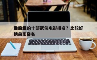 最难看的十部武侠电影排名？比较好
看的武侠电影排名
榜前十名？
