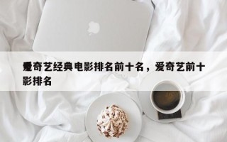 爱奇艺经典电影排名前十名，爱奇艺前十
电影排名
