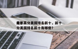 前十
电影高分美国排名前十，前十
电影高分美国排名前十有哪些？