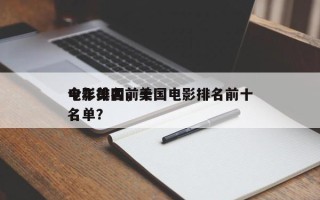 今年美国前十
电影排名，美国电影排名前十名单？