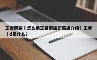 王者荣耀暃怎么读王者荣耀新英雄介绍？王者ⅰd是什么？
