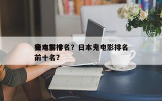 日本前十
鬼电影排名？日本鬼电影排名
榜前十名？