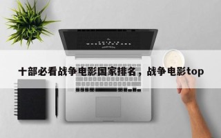 十部必看战争电影国家排名，战争电影top