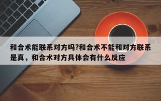 和合术能联系对方吗?和合术不能和对方联系是真，和合术对方具体会有什么反应