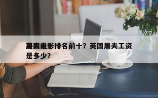英国前十
屠夫电影排名前十？英国屠夫工资是多少？