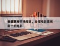 全球前十
电影票房市场排名，全球电影票房前十的电影