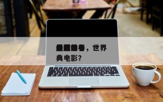 全球前十
经典世界
电影排名，世界
最经典电影？