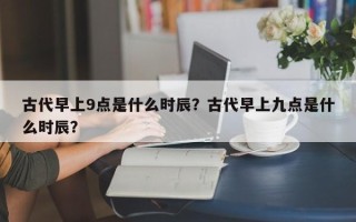 古代早上9点是什么时辰？古代早上九点是什么时辰？