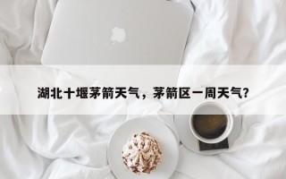 湖北十堰茅箭天气，茅箭区一周天气？