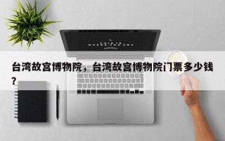 台湾故宫博物院，台湾故宫博物院门票多少钱？