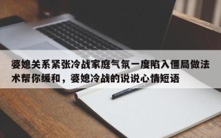 婆媳关系紧张冷战家庭气氛一度陷入僵局做法术帮你缓和，婆媳冷战的说说心情短语