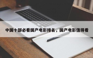 中国十部必看国产电影排名，国产电影值得看
