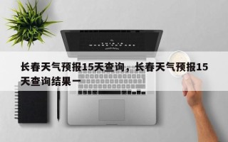 长春天气预报15天查询，长春天气预报15天查询结果一