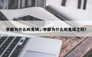 丰都为什么叫鬼城，丰都为什么叫鬼城之称？
