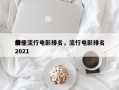 前十
最佳流行电影排名，流行电影排名
榜2021