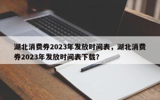 湖北消费券2023年发放时间表，湖北消费券2023年发放时间表下载？