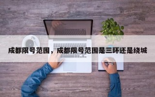 成都限号范围，成都限号范围是三环还是绕城