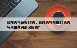 襄阳天气预报15天，襄阳天气预报15天天气预报查询武汉疫情？