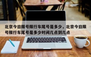 北京今日限号限行车尾号是多少，北京今日限号限行车尾号是多少时间几点到几点