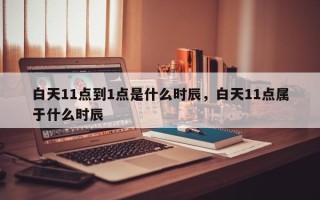 白天11点到1点是什么时辰，白天11点属于什么时辰