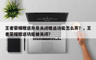 王者荣耀赠送异常关闭赠送功能怎么弄？，王者荣耀赠送功能被关闭？