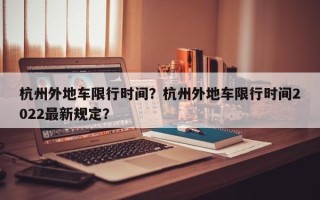 杭州外地车限行时间？杭州外地车限行时间2022最新规定？