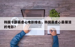 韩国十部最虐心电影排名，韩国最虐心最催泪的电影？