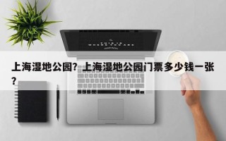 上海湿地公园？上海湿地公园门票多少钱一张？