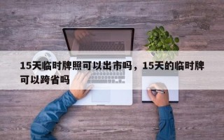 15天临时牌照可以出市吗，15天的临时牌可以跨省吗