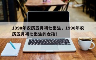1990年农历五月初七出生，1990年农历五月初七出生的女孩？