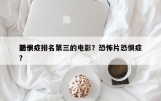 前十
恐惧症排名第三的电影？恐怖片恐惧症？
