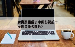 中国影视前十
女演员排名，中国影视前十
女演员排名图片？