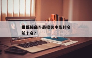 最搞笑前十
电影排名？最搞笑电影排名
榜前十名？