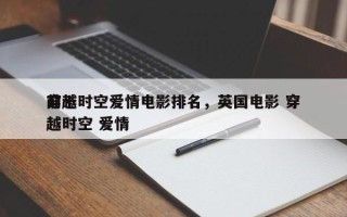 前十
穿越时空爱情电影排名，英国电影 穿越时空 爱情