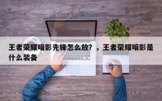 王者荣耀暗影先锋怎么放？，王者荣耀暗影是什么装备