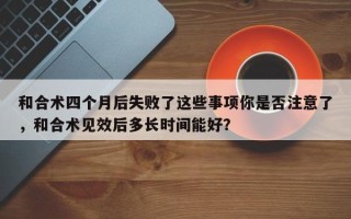 和合术四个月后失败了这些事项你是否注意了，和合术见效后多长时间能好？
