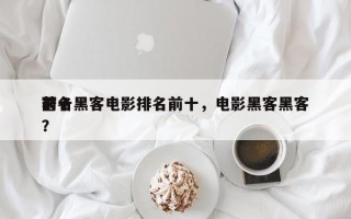 前十
著名黑客电影排名前十，电影黑客黑客？