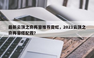 最新云顶之弈阵容推荐霓虹，2021云顶之弈阵容搭配霞？