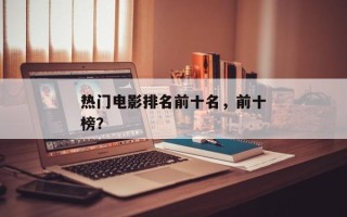 热门电影排名前十名，前十
热门电影排名
榜？