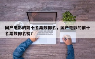 国产电影的前十名票数排名，国产电影的前十名票数排名榜？