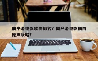 前十
国产老电影歌曲排名？国产老电影插曲原声联唱？
