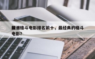 前十
催泪格斗电影排名前十，最经典的格斗电影？