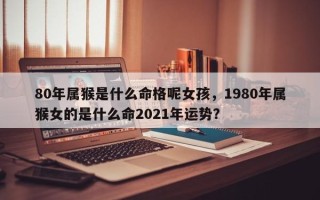 80年属猴是什么命格呢女孩，1980年属猴女的是什么命2021年运势？