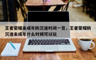 王者荣耀未成年防沉迷时间一览，王者荣耀防沉迷未成年什么时候可以玩