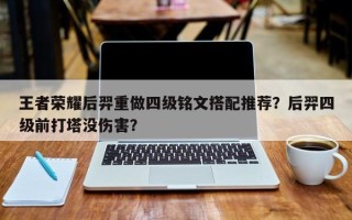 王者荣耀后羿重做四级铭文搭配推荐？后羿四级前打塔没伤害？