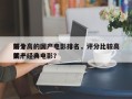前十
评分高的国产电影排名，评分比较高
前十
国产经典电影？
