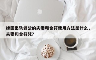 挽回出轨老公的夫妻和合符使用方法是什么，夫妻和合符咒？