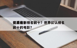 世界前十
优质电影排名前十？世界公认排名前十的电影？
